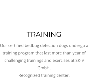 TRAINING Our certified bedbug detection dogs undergo a training program that last more than year of challenging trainings and exercises at SK-9 GmbH. Recognized training center.